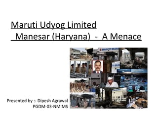 Maruti Udyog Limited
  Manesar (Haryana) - A Menace




Presented by :- Dipesh Agrawal
            PGDM-03-NMIMS
 