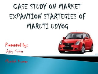 CASE STUDY ON MARKET EXPANTION STARTEGIES OF MARUTI UDYOG Presented by: Ajay Kumar Munish Kumar 