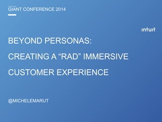 GIANT CONFERENCE 2014
BEYOND PERSONAS:
CREATING A “RAD” IMMERSIVE
CUSTOMER EXPERIENCE
@MICHELEMARUT
 