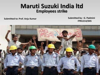 Maruti Suzuki India ltd
Employees strike
Submitted to: Prof. Anju Kumar Submitted by : G. Padmini
FPB1214/045
 