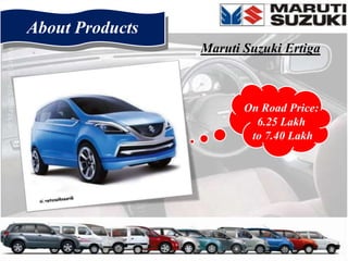 About Products
                 Maruti Suzuki Ertiga



                        On Road Price:
                          6.25 Lakh
                         to 7.40 Lakh
 