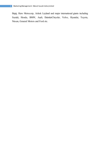 Marketing Management - Maruti 3 Suzuki India Limited 
Bajaj, Hero Motocorp, Ashok Leyland and major international giants including 
Suzuki, Honda, BMW, Audi, DaimlerChrysler, Volvo, Hyundai, Toyota, 
Nissan, General Motors and Ford etc. 
 