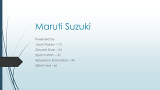 Maruti Suzuki
Presented by
1)Juhi Prabhu – 10
2)Ayushi Shah – 24
3)Janvi Shah – 27
4)Upasana Shrimankar – 34
5)Smit Ved - 46
 