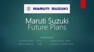 Maruti Suzuki
Future Plans
PRESENTED BY
JOYDEEP SINGH 191103 KANIKA GOYAL 191104
KOMAL BANSAL 191105 SANDEEP SHARMA 191125
 