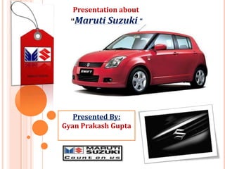 Presentation about
“Maruti Suzuki “
Presented By:
Gyan Prakash Gupta
 