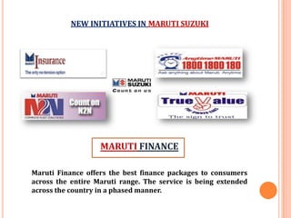 MARUTI FINANCE
Maruti Finance offers the best finance packages to consumers
across the entire Maruti range. The service is being extended
across the country in a phased manner.
NEW INITIATIVES IN MARUTI SUZUKI
 