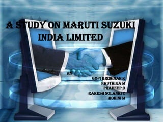 A Study on Maruti Suzuki
      India Limited


           BY
                 GOPI KRISHNAN K
                     KRUTHIKA M
                       PRADEEP B
                RAKESH SOLANKI C
                         ROHINI M
 