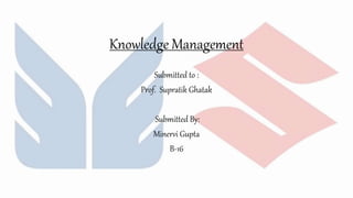 Knowledge Management
Submitted to :
Prof. Supratik Ghatak
Submitted By:
Minervi Gupta
B-16
 
