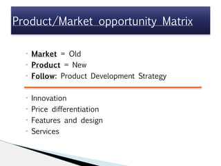 • Market = Old
• Product = New
• Follow: Product Development Strategy

• Innovation
• Price differentiation
• Features and design
• Services
Product/Market opportunity Matrix
 