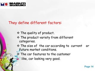They define different factors:

     The quality of product.
     The product variety from different
     categories.
     The size of the car according to current    or
     future market conditions.
     The car features to the customer
      like, car looking very good.

                Free Powerpoint Templates        Page 14
 