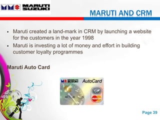 MARUTI AND CRM

   Maruti created a land-mark in CRM by launching a website
    for the customers in the year 1998
   Maruti is investing a lot of money and effort in building
    customer loyalty programmes

Maruti Auto Card




                       Free Powerpoint Templates         Page 39
 