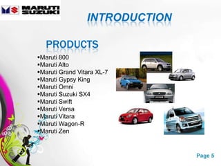 INTRODUCTION

   PRODUCTS
Maruti 800
Maruti Alto
Maruti Grand Vitara XL-7
Maruti Gypsy King
Maruti Omni
Maruti Suzuki SX4
Maruti Swift
Maruti Versa
Maruti Vitara
Maruti Wagon-R
Maruti Zen


                Free Powerpoint Templates   Page 5
 