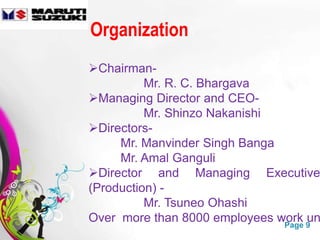 Organization
Chairman-
           Mr. R. C. Bhargava
Managing Director and CEO-
           Mr. Shinzo Nakanishi
Directors-
     Mr. Manvinder Singh Banga
     Mr. Amal Ganguli
Director and Managing Executive
(Production) -
           Mr. Tsuneo Ohashi
Over Free Powerpoint Templates
     more than 8000 employees work 9
                                Page
                                     un
 