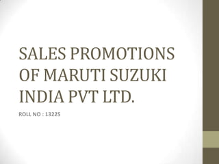 SALES PROMOTIONS
OF MARUTI SUZUKI
INDIA PVT LTD.
ROLL NO : 13225
 