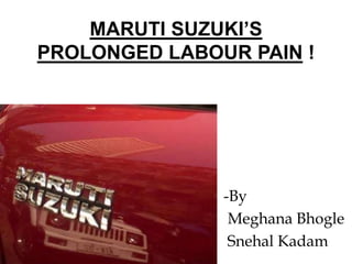 MARUTI SUZUKI’S
PROLONGED LABOUR PAIN !




               -By
                Meghana Bhogle
                Snehal Kadam
 
