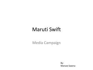 Maruti Swift
Media Campaign
By:
Mansee Saxena
 