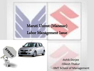 Maruti Unrest (Manesar)
Labor Management Issue
-Ashik Dorjee
-Vikash Thakur
- IIMT School of Management
 