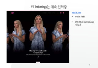 76
VR Technology는 계속 진화중
http://8i.com/
• 3D scan Video
• 향후 VR과 Real-Hologram
에 활용
 