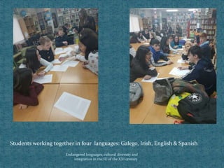 Endangered languages, cultural diversity and
integration in the IU of the XXI century
Students working together in four languages: Galego, Irish, English & Spanish
 