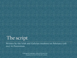 Endangered languages, cultural diversity and
integration in the IU of the XXI century
Written by the Irish and Galician students on February 17th
2017 in Ponteareas.
 