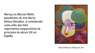 Maruja ou Maruxa Mallo,
pseudónimo de Ana María
Gómez González, é considerada
coma unha das máis
importantes vanguardistas...