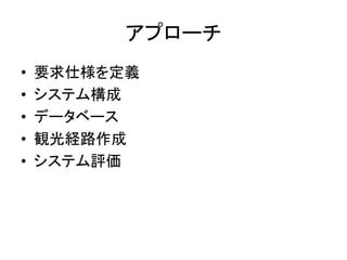 アプローチ 
•要求仕様を定義 
•システム構成 
•データベース 
•観光経路作成 
•システム評価  