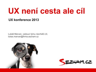 UX není cesta ale cíl
UX konference 2013



Lukáš Marvan, vedoucí týmu návrhářů UI,
lukas.marvan@firma.seznam.cz
 