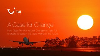 A Case for Change
How Digital Transformational Change can help TUI
to create its place in the Travel Market of the Future.
 