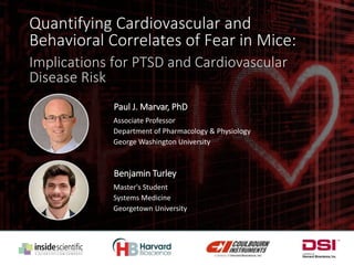 Quantifying Cardiovascular and
Behavioral Correlates of Fear in Mice:
Implications for PTSD and Cardiovascular
Disease Risk
Paul J. Marvar, PhD
Associate Professor
Department of Pharmacology & Physiology
George Washington University
Benjamin Turley
Master's Student
Systems Medicine
Georgetown University
 