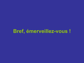 Bref, émerveillez-vous !