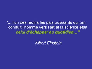 “... l’un des motifs les plus puissants qui ont conduit l’homme vers l’art et la science était                     celui d’échapper au quotidien…”    Albert Einstein