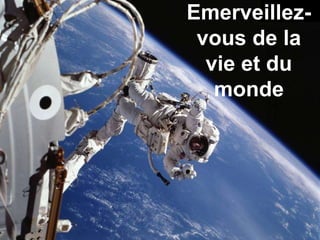 Emerveillez-vous de la vie et du monde