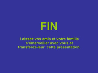 FINLaissez vos amis et votre famille s’émerveiller avec vous et transférez-leur  cette présentation.