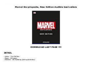 Marvel Encyclopedia, New Edition Audible best sellers
DONWLOAD LAST PAGE !!!!
DETAIL
"[A] book that mankind has been hungering for, a book that is--now and forever--a shining beacon of wonder, a titanic tribute to talent unleashed" --Stan Lee Discover the essential facts about Marvel Comics' timeless heroes such as Captain America, Spider-Man, and Iron Man, and villains like Thanos, Loki, and Kingpin.Keep up with the ever-expanding Marvel Universe with this new edition of DK's best-selling Marvel Encyclopedia. Updated and expanded, this definitive Who's Who of Marvel Comics reveals vital info and secret histories of more than 1200 classic and brand new Marvel characters, and provides the lowdown on recent key events including Civil War 2, Secret Empire, and Infinity Countdown.From iconic teams such as the Avengers, X-Men, and Guardians of the Galaxy to fan favorites Black Panther, Deadpool, and Captain Marvel to rising stars Amadeus Cho, Squirrel Girl and the Exiles, every significant Marvel character is showcased with the latest comic artwork. Meticulously researched, expertly written, and stunningly illustrated, the Marvel Encyclopedia boasts newly commissioned cover art by one of Marvel's hottest up-and-coming talents. Including an introduction by Stan Lee, this unique, in-depth, and accessible encyclopedia is an indispensable guide to Marvel Comics that devoted fans and newcomers alike will return to time and again. Click This Link To Download : https://msc.realfiedbook.com/?book=1465478906 Language : English
Author : Tom DeFalcoq
Pages : 448 pagesq
Publisher : DK Publishing (Dorling Kindersley)q
 