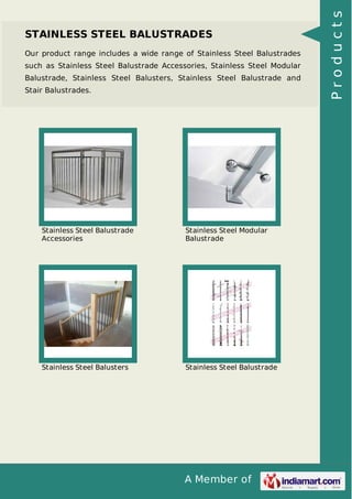 A Member of
STAINLESS STEEL BALUSTRADES
Our product range includes a wide range of Stainless Steel Balustrades
such as Stainless Steel Balustrade Accessories, Stainless Steel Modular
Balustrade, Stainless Steel Balusters, Stainless Steel Balustrade and
Stair Balustrades.
Stainless Steel Balustrade
Accessories
Stainless Steel Modular
Balustrade
Stainless Steel Balusters Stainless Steel Balustrade
Products
 