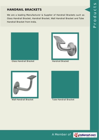 A Member of
HANDRAIL BRACKETS
We are a leading Manufacturer & Supplier of Handrail Brackets such as
Glass Handrail Bracket, Handrail Bracket, Wall Handrail Bracket and Tube
Handrail Bracket from India.
Glass Handrail Bracket Handrail Bracket
Wall Handrail Bracket Tube Handrail Bracket
Products
 