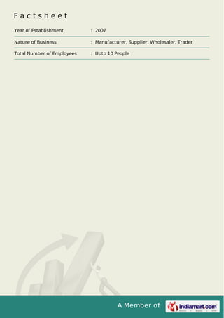 A Member of
F a c t s h e e t
Year of Establishment : 2007
Nature of Business : Manufacturer, Supplier, Wholesaler, Trader
Total Number of Employees : Upto 10 People
 