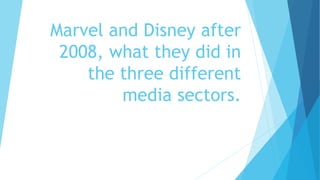 Marvel and Disney after
2008, what they did in
the three different
media sectors.
 