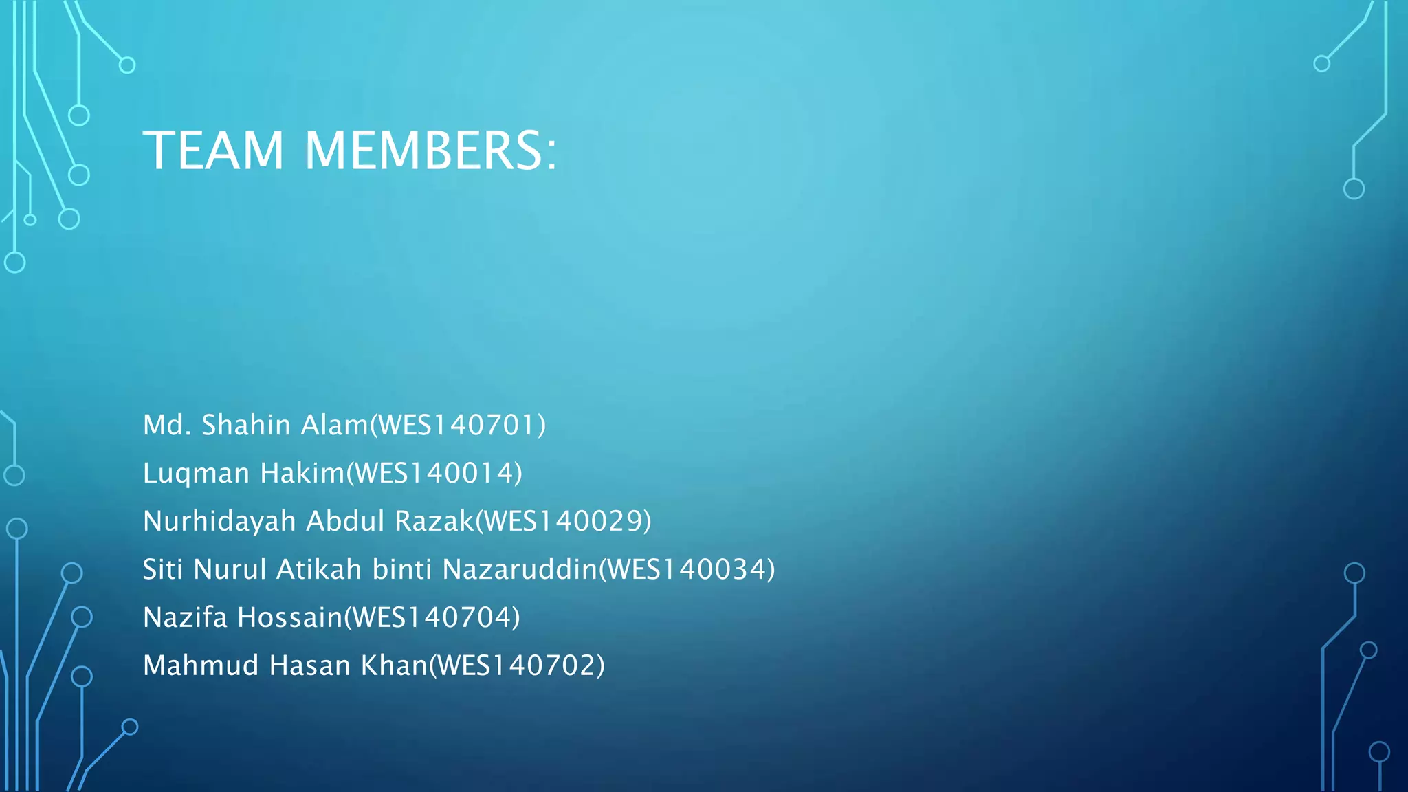 TEAM MEMBERS:
Md. Shahin Alam(WES140701)
Luqman Hakim(WES140014)
Nurhidayah Abdul Razak(WES140029)
Siti Nurul Atikah binti Nazaruddin(WES140034)
Nazifa Hossain(WES140704)
Mahmud Hasan Khan(WES140702)
 