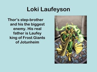 Loki Laufeyson
Thor’s step-brother
 and his the biggest
   enemy. His real
   father is Laufey
 king of Frost Giants
    of Jotunheim
 