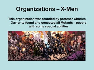 Organizations – X-Men
This organization was founded by profesor Charles
 Xavier to found and conected all Mutants – people
             with some special abilities
 