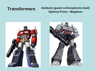 Transformers   Autobots (good) vs Decepticons (bad)
                    Optimus Prime – Megatron
 