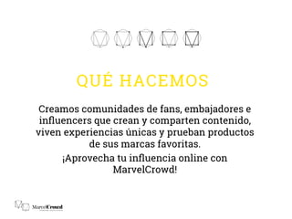 Creamos comunidades de fans, embajadores e
inﬂuencers que crean y comparten contenido,
viven experiencias únicas y prueban productos
de sus marcas favoritas.
¡Aprovecha tu inﬂuencia online con
MarvelCrowd!
QUÉ HACEMOS
 