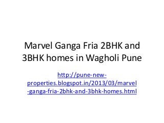 Marvel Ganga Fria 2BHK and
3BHK homes in Wagholi Pune
            http://pune-new-
 properties.blogspot.in/2013/03/marvel
 -ganga-fria-2bhk-and-3bhk-homes.html
 
