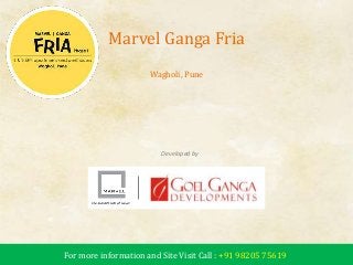 Marvel Ganga Fria 
Wagholi, Pune 
Developed by 
Marvel Realtors & Goyal Ganga Development 
For more information and Site Visit Call : +91 98205 75619 
 