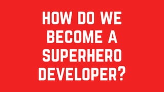 how do we
become a
superhero
developer?
 