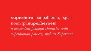 superhero |ˈsuːpəәhɪəәrəәʊ, ˈsjuː-|
noun (pl.superheroes)
a benevolent ﬁctional character with
superhuman powers, such as Superman.
 