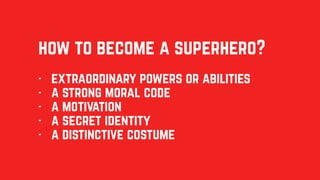 how to become a superhero?
- extraordinary powers or abilities
- a strong moral code
- a motivation
- a secret identity
- a distinctive costume
 