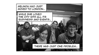 melinda had just
moved to london…
there was just one problem…
while she loved
the city with all its
busyness and events…
 