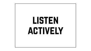 listen
actively
 